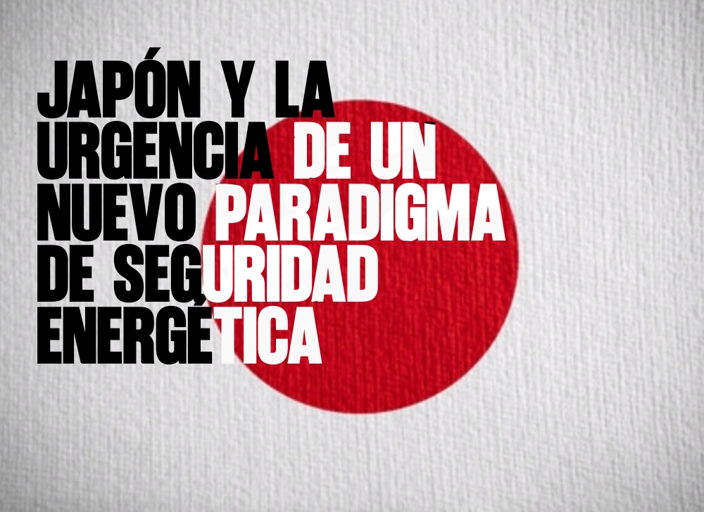 Japón y la Urgencia de un Nuevo Paradigma de Seguridad Energética