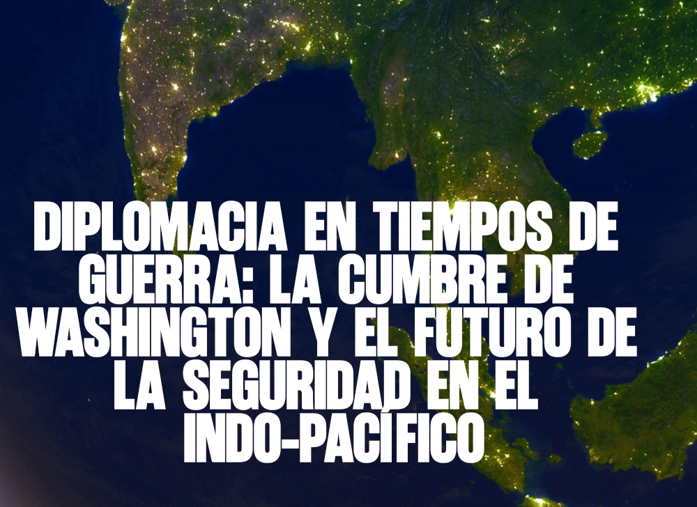 ​Diplomacia en tiempos de guerra La cumbre de Washington y el futuro de la seguridad en el Indo-Pacífico