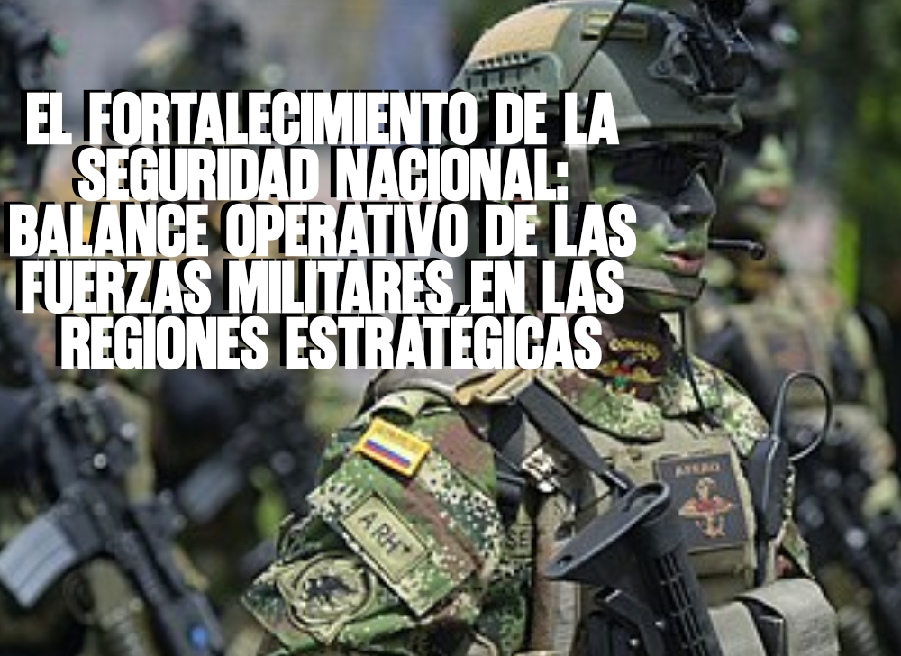 El Fortalecimiento de la Seguridad Nacional Balance Operativo de las Fuerzas Militares en las Regiones Estratégicas