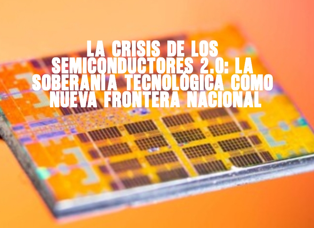 La crisis de los semiconductores 2.0 La soberanía tecnológica como nueva frontera nacional