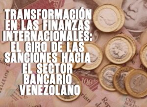 ​Transformación en las finanzas internacionales El giro de las sanciones hacia el sector bancario venezolano