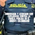 Emboscada y atentado con explosivos contra la fuerza pública en el oriente colombiano