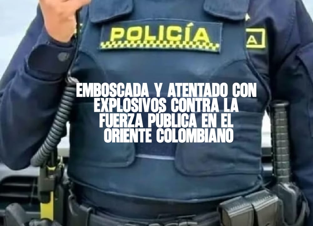 Emboscada y atentado con explosivos contra la fuerza pública en el oriente colombiano