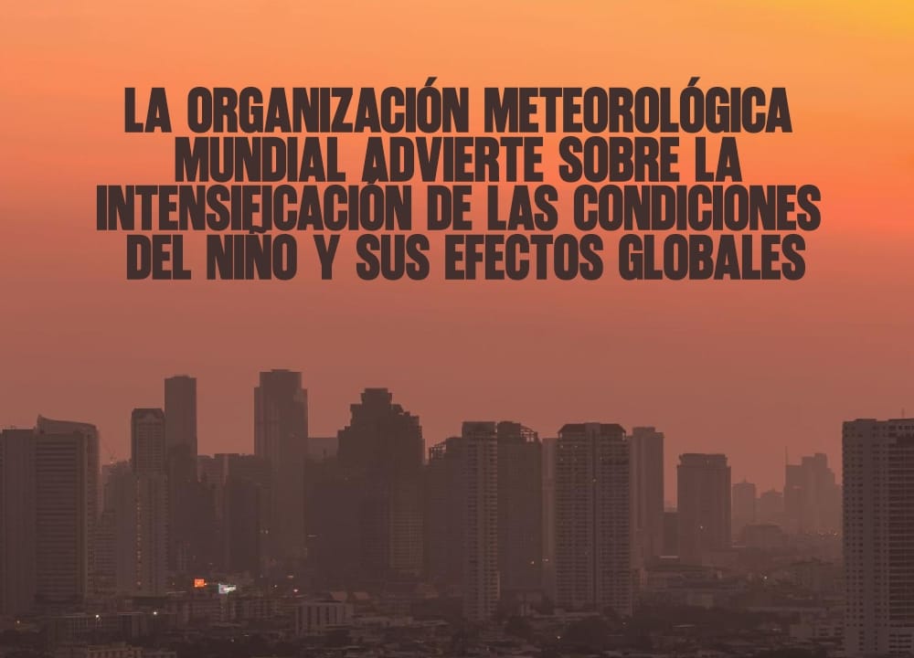 La Organización Meteorológica Mundial advierte sobre la intensificación de las condiciones de El Niño y sus efectos globales