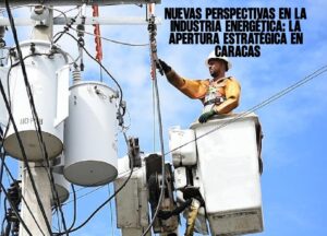 Nuevas perspectivas en la industria energética La apertura estratégica en Caracas