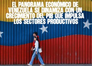 El panorama económico de Venezuela se dinamiza con un crecimiento del PIB que impulsa los sectores productivos