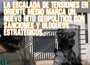 La Escalada de Tensiones en Oriente Medio Marca un Nuevo Hito Geopolítico con Sanciones y Bloqueos Estratégicos