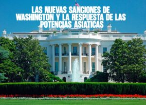 Las nuevas sanciones de Washington y la respuesta de las potencias asiáticas