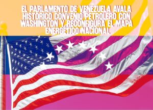 El Parlamento de Venezuela avala histórico convenio petrolero con Washington y reconfigura el mapa energético nacional