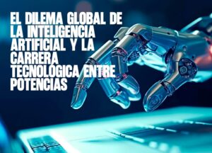 El dilema global de la inteligencia artificial y la carrera tecnológica entre potencias