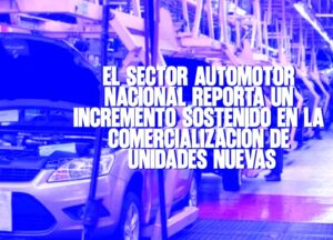 El sector automotor nacional reporta un incremento sostenido en la comercialización de unidades nuevas