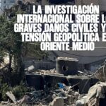 La investigación internacional sobre los graves daños civiles y la tensión geopolítica en Oriente Medio