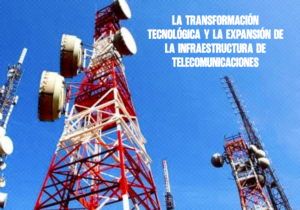 La transformación tecnológica y la expansión de la infraestructura de telecomunicaciones