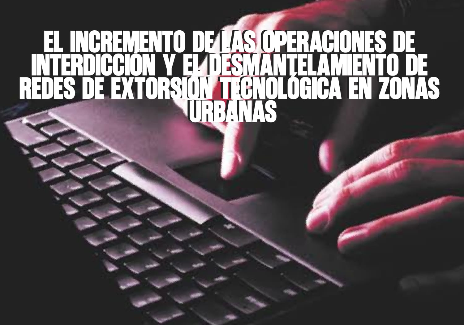 ​El incremento de las operaciones de interdicción y el desmantelamiento de redes de extorsión tecnológica en zonas urbanas